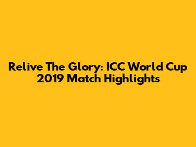 Relive The Glory: ICC World Cup 2019 Match Highlights