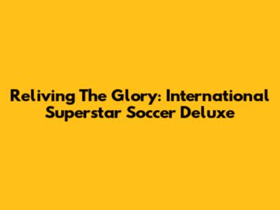 Reliving The Glory: International Superstar Soccer Deluxe