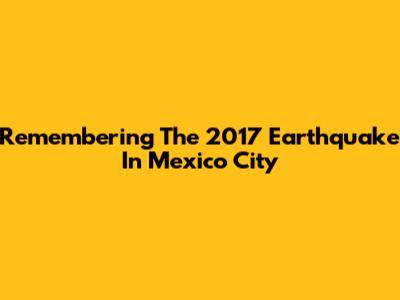 Remembering The 2017 Earthquake In Mexico City