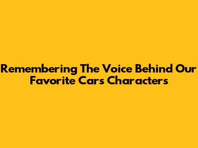 Remembering The Voice Behind Our Favorite Cars Characters