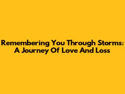 Remembering You Through Storms: A Journey Of Love And Loss