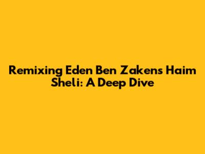Remixing Eden Ben Zaken's 'Haim Sheli': A Deep Dive