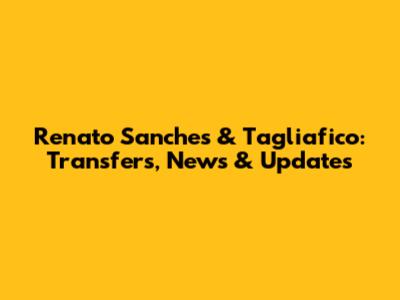 Renato Sanches & Tagliafico: Transfers, News & Updates
