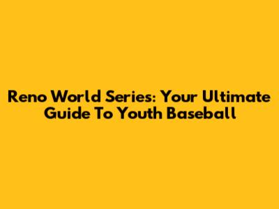 Reno World Series: Your Ultimate Guide To Youth Baseball