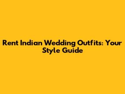 Rent Indian Wedding Outfits: Your Style Guide