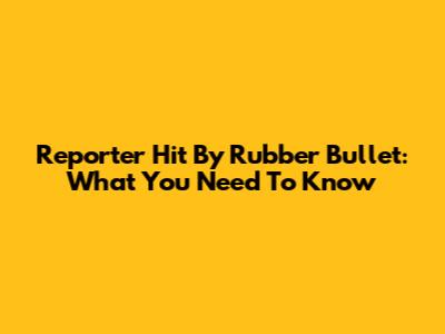 Reporter Hit By Rubber Bullet: What You Need To Know