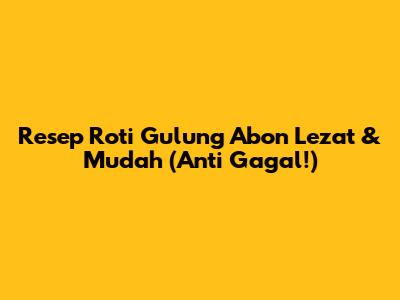 Resep Roti Gulung Abon Lezat & Mudah (Anti Gagal!)