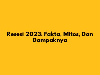 Resesi 2023: Fakta, Mitos, Dan Dampaknya