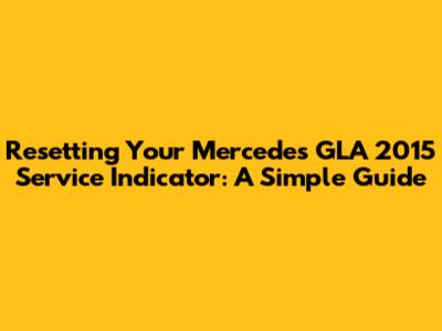 Resetting Your Mercedes GLA 2015 Service Indicator: A Simple Guide
