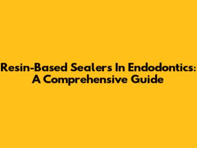 Resin-Based Sealers In Endodontics: A Comprehensive Guide