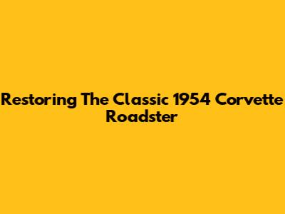 Restoring The Classic 1954 Corvette Roadster