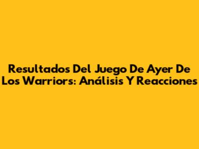Resultados Del Juego De Ayer De Los Warriors: Análisis Y Reacciones