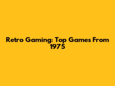 Retro Gaming: Top Games From 1975