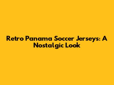 Retro Panama Soccer Jerseys: A Nostalgic Look