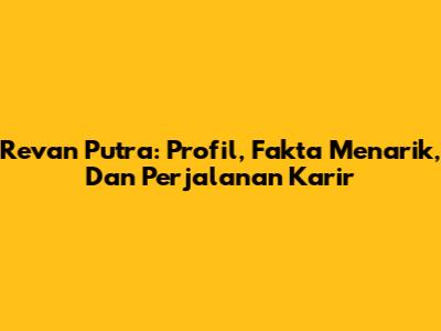 Revan Putra: Profil, Fakta Menarik, Dan Perjalanan Karir