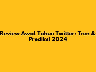 Review Awal Tahun Twitter: Tren & Prediksi 2024
