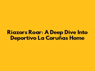 Riazor's Roar: A Deep Dive Into Deportivo La Coruña's Home