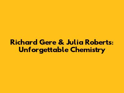 Richard Gere & Julia Roberts: Unforgettable Chemistry