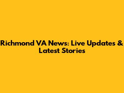 Richmond VA News: Live Updates & Latest Stories