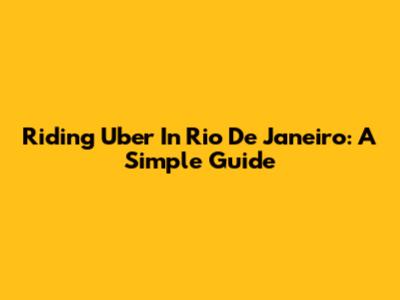 Riding Uber In Rio De Janeiro: A Simple Guide