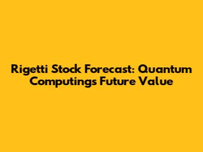 Rigetti Stock Forecast: Quantum Computing's Future Value