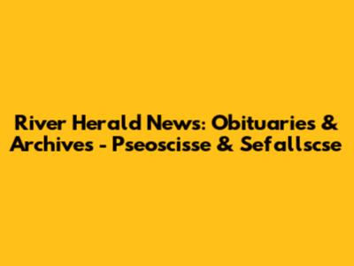 River Herald News: Obituaries & Archives - Pseoscisse & Sefallscse