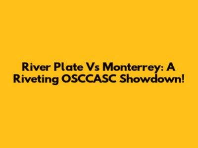 River Plate Vs Monterrey: A Riveting OSCCASC Showdown!