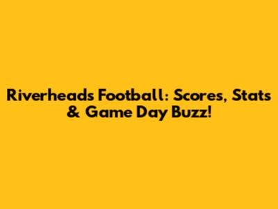 Riverheads Football: Scores, Stats & Game Day Buzz!