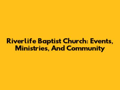 Riverlife Baptist Church: Events, Ministries, And Community