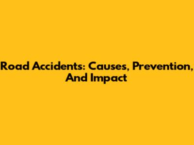 Road Accidents: Causes, Prevention, And Impact