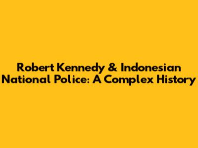 Robert Kennedy & Indonesian National Police: A Complex History