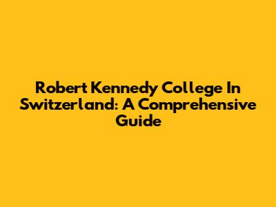 Robert Kennedy College In Switzerland: A Comprehensive Guide