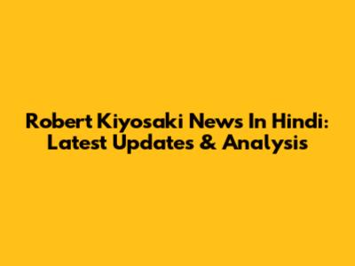 Robert Kiyosaki News In Hindi: Latest Updates & Analysis