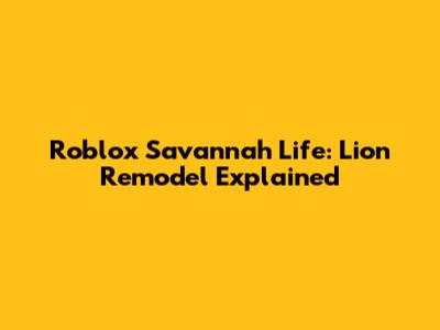 Roblox Savannah Life: Lion Remodel Explained