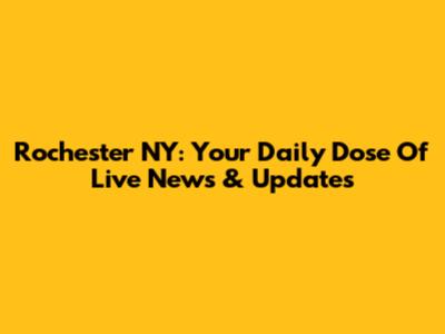 Rochester NY: Your Daily Dose Of Live News & Updates