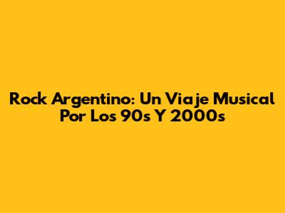 Rock Argentino: Un Viaje Musical Por Los '90s Y 2000s