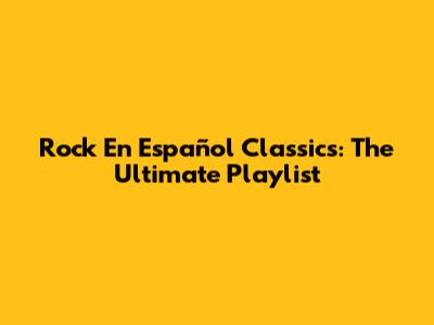 Rock En Español Classics: The Ultimate Playlist