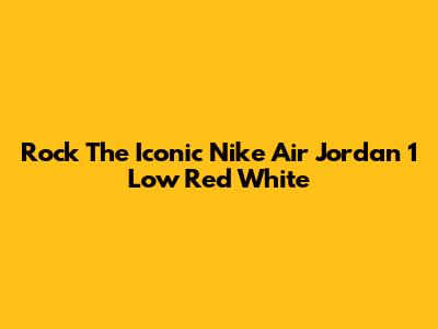 Rock The Iconic Nike Air Jordan 1 Low Red White