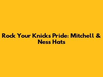 Rock Your Knicks Pride: Mitchell & Ness Hats