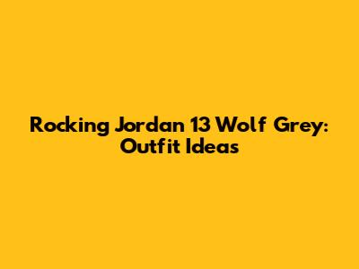 Rocking Jordan 13 Wolf Grey: Outfit Ideas