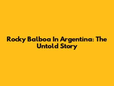 Rocky Balboa In Argentina: The Untold Story