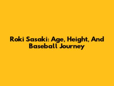 Roki Sasaki: Age, Height, And Baseball Journey