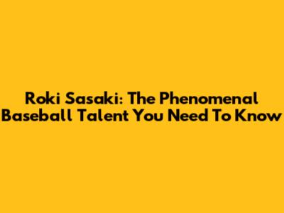 Roki Sasaki: The Phenomenal Baseball Talent You Need To Know