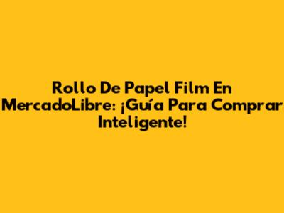 Rollo De Papel Film En MercadoLibre: ¡Guía Para Comprar Inteligente!