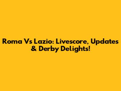 Roma Vs Lazio: Livescore, Updates & Derby Delights!