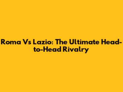 Roma Vs Lazio: The Ultimate Head-to-Head Rivalry
