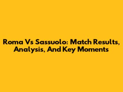Roma Vs Sassuolo: Match Results, Analysis, And Key Moments