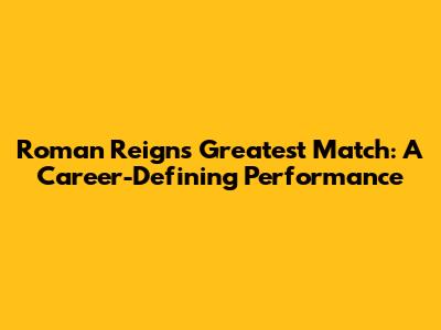 Roman Reigns' Greatest Match: A Career-Defining Performance