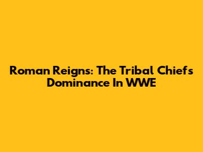 Roman Reigns: The Tribal Chief's Dominance In WWE