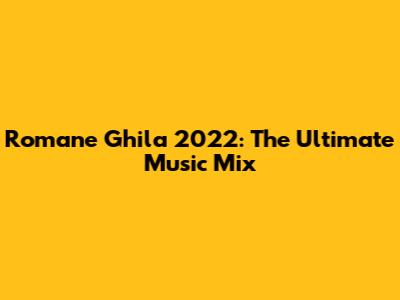 Romane Ghila 2022: The Ultimate Music Mix